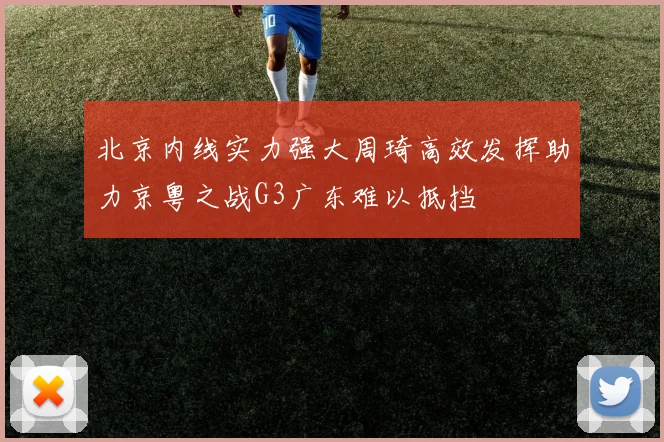 北京内线实力强大周琦高效发挥助力京粤之战G3广东难以抵挡