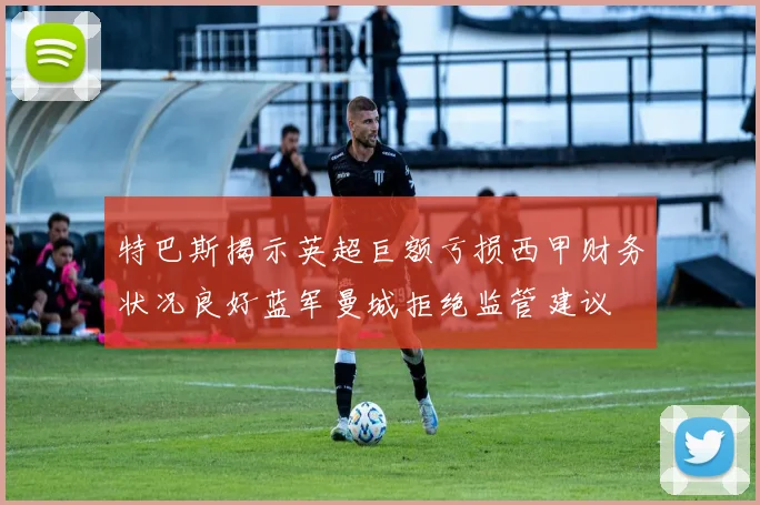 特巴斯揭示英超巨额亏损西甲财务状况良好蓝军曼城拒绝监管建议