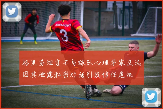 格里芬坦言不与球队心理学家交流因其泄露私密对话引发信任危机