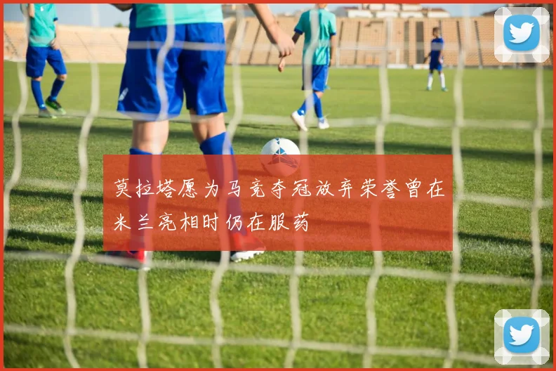 莫拉塔愿为马竞夺冠放弃荣誉曾在米兰亮相时仍在服药