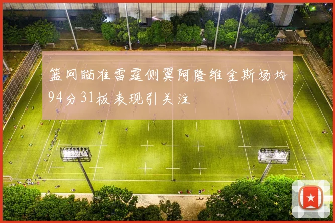 篮网瞄准雷霆侧翼阿隆维金斯场均94分31板表现引关注