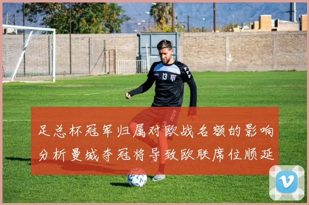足总杯冠军归属对欧战名额的影响分析曼城夺冠将导致欧联席位顺延
