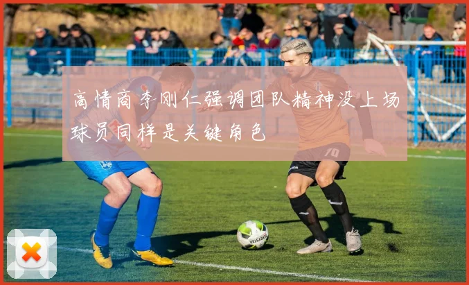 高情商李刚仁强调团队精神没上场球员同样是关键角色