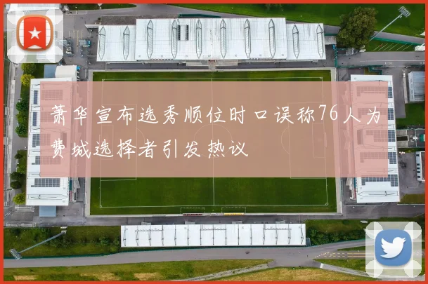 萧华宣布选秀顺位时口误称76人为费城选择者引发热议