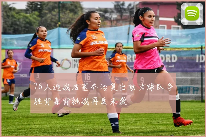 76人迎战活塞乔治复出助力球队争胜背靠背挑战再度来袭