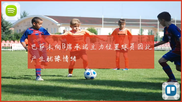 巴萨未向B席承诺主力位置球员因此产生犹豫情绪