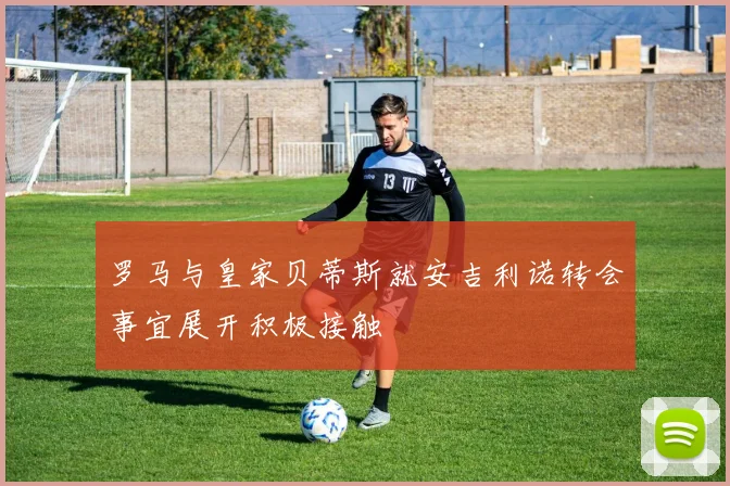 罗马与皇家贝蒂斯就安吉利诺转会事宜展开积极接触
