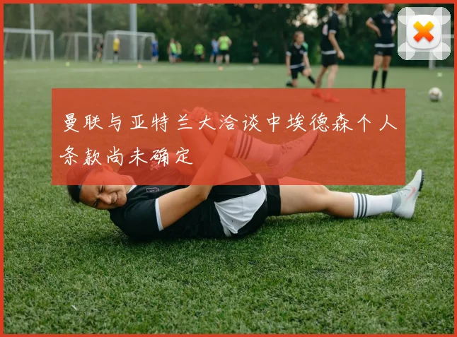 曼联与亚特兰大洽谈中埃德森个人条款尚未确定