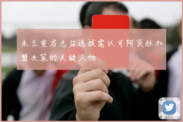 米兰重启总监选拔需认可阿莫林加盟决策的关键人物