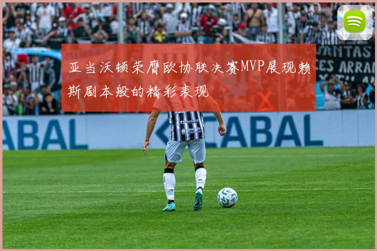 亚当沃顿荣膺欧协联决赛MVP展现赖斯剧本般的精彩表现
