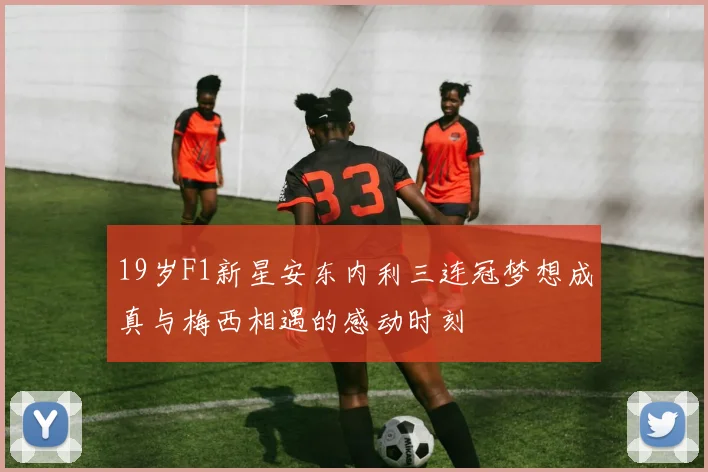 19岁F1新星安东内利三连冠梦想成真与梅西相遇的感动时刻