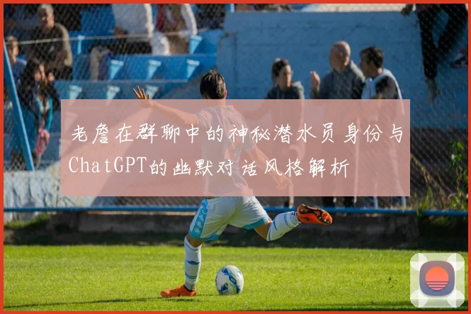 老詹在群聊中的神秘潜水员身份与ChatGPT的幽默对话风格解析