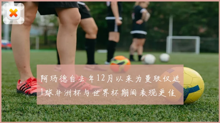 阿玛德自去年12月以来为曼联仅进1球非洲杯与世界杯期间表现更佳