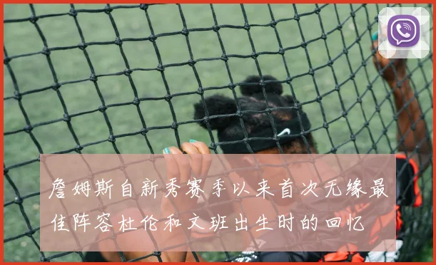 詹姆斯自新秀赛季以来首次无缘最佳阵容杜伦和文班出生时的回忆