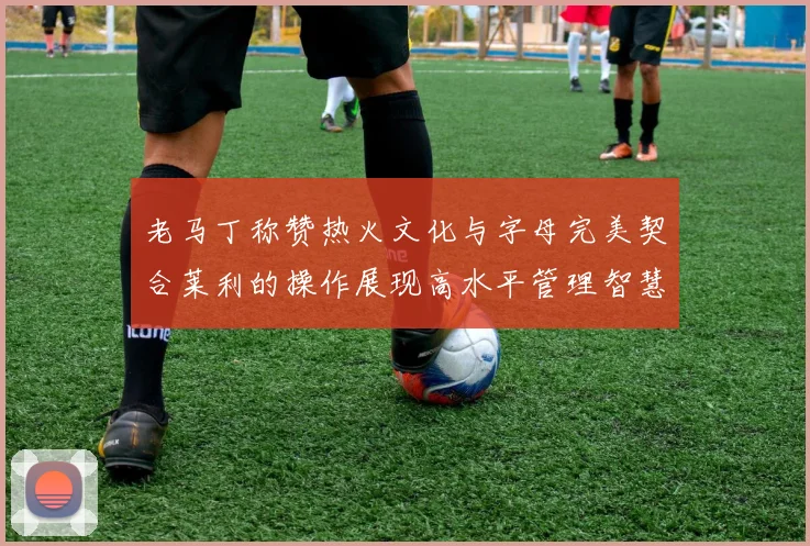 老马丁称赞热火文化与字母完美契合莱利的操作展现高水平管理智慧