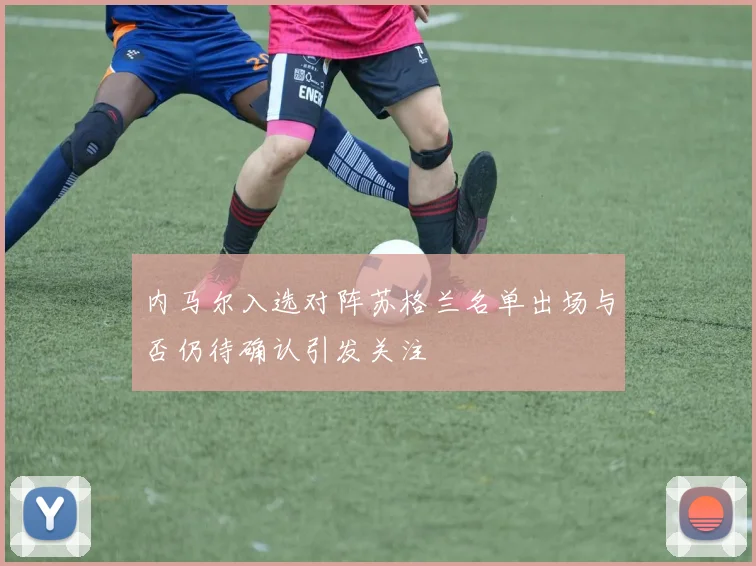 内马尔入选对阵苏格兰名单出场与否仍待确认引发关注