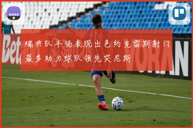 瑞典队半场表现出色约克雷斯射门最多助力球队领先突尼斯