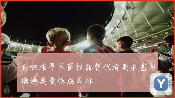 利物浦寻求萨拉赫替代者奥利塞与扬迪奥曼德成目标