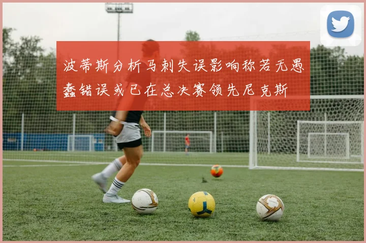 波蒂斯分析马刺失误影响称若无愚蠢错误或已在总决赛领先尼克斯