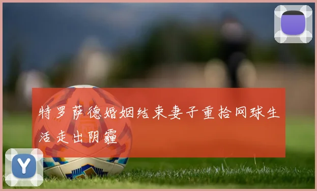 特罗萨德婚姻结束妻子重拾网球生活走出阴霾