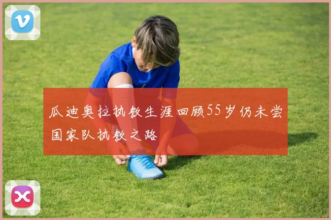 瓜迪奥拉执教生涯回顾55岁仍未尝国家队执教之路