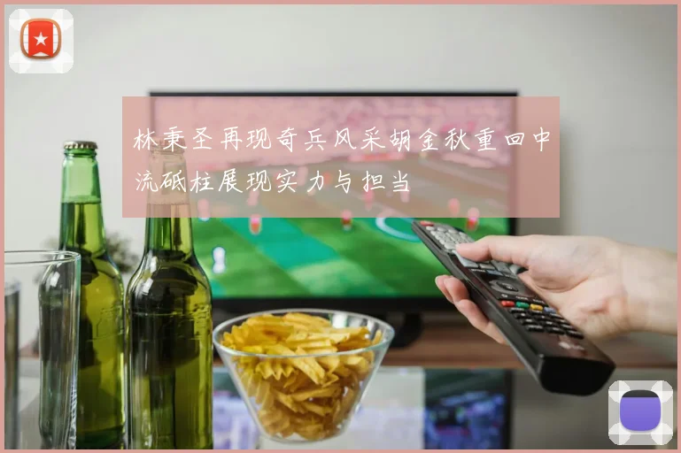 林秉圣再现奇兵风采胡金秋重回中流砥柱展现实力与担当