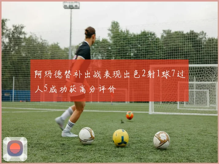 阿玛德替补出战表现出色2射1球7过人5成功获高分评价